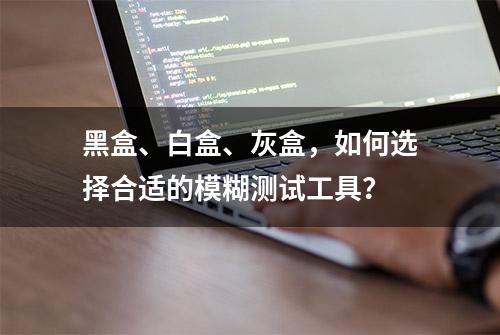 黑盒、白盒、灰盒，如何选择合适的模糊测试工具？