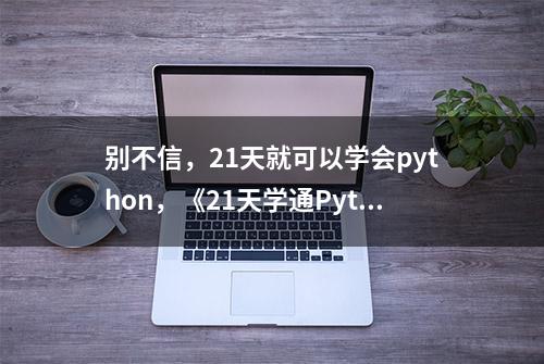 别不信，21天就可以学会python，《21天学通Python》pdf拿走不谢