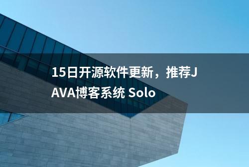 15日开源软件更新，推荐JAVA博客系统 Solo