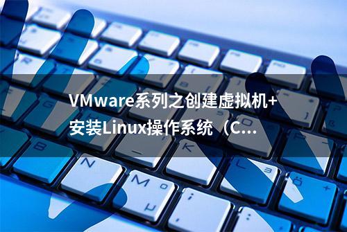 VMware系列之创建虚拟机+安装Linux操作系统（Centos），建议收藏