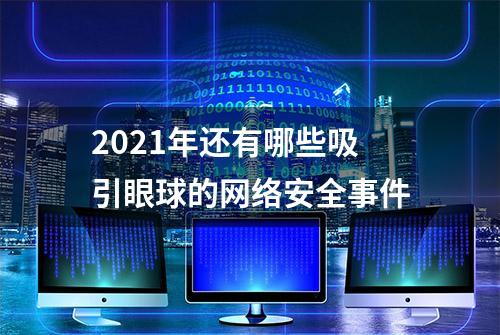 2021年还有哪些吸引眼球的网络安全事件