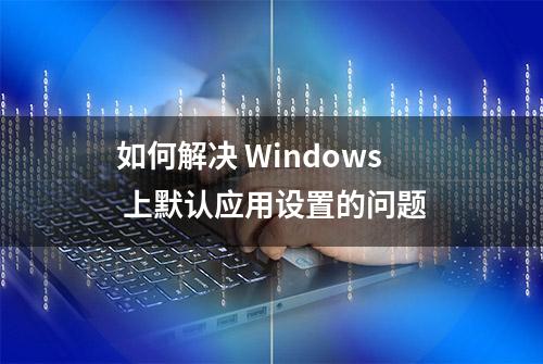 如何解决 Windows 上默认应用设置的问题