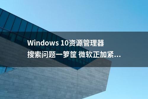 Windows 10资源管理器搜索问题一箩筐 微软正加紧修复