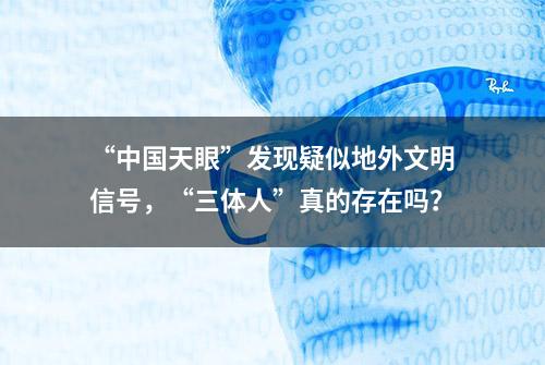 “中国天眼”发现疑似地外文明信号，“三体人”真的存在吗？