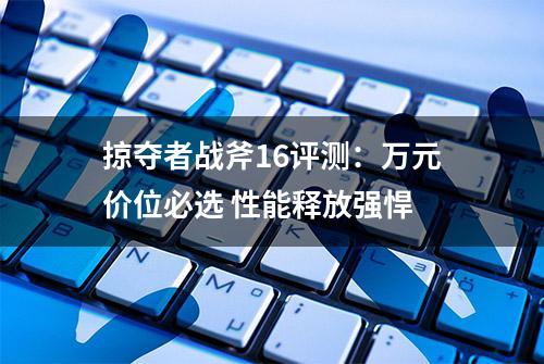 掠夺者战斧16评测：万元价位必选 性能释放强悍