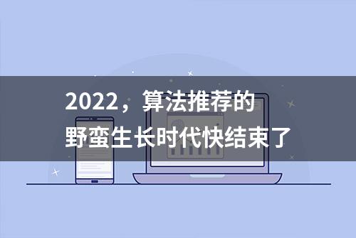 2022，算法推荐的野蛮生长时代快结束了