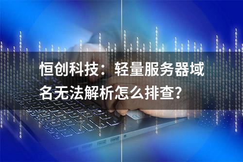 恒创科技：轻量服务器域名无法解析怎么排查？