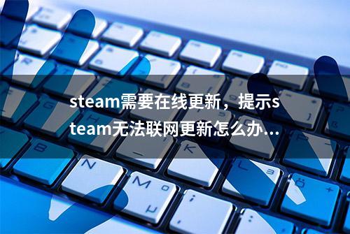 steam需要在线更新，提示steam无法联网更新怎么办？