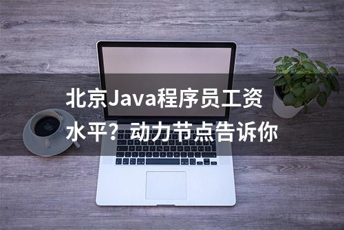 北京Java程序员工资水平？动力节点告诉你