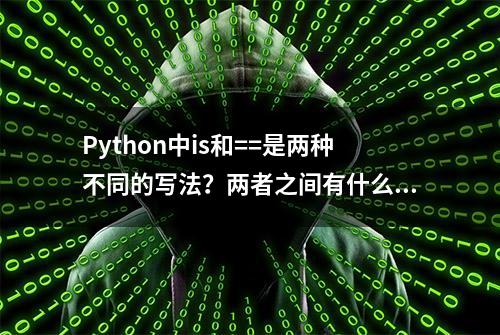 Python中is和==是两种不同的写法？两者之间有什么区别？