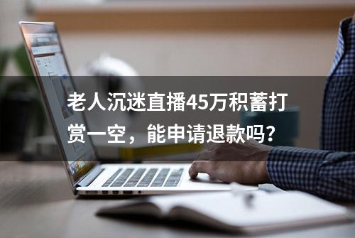 老人沉迷直播45万积蓄打赏一空，能申请退款吗？