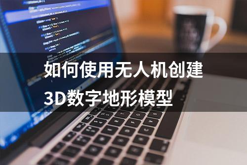 如何使用无人机创建3D数字地形模型