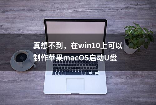 真想不到，在win10上可以制作苹果macOS启动U盘