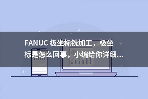 FANUC 极坐标铣加工，极坐标是怎么回事，小编给你详细案例解释