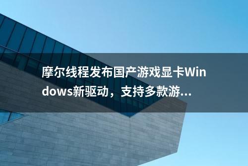 摩尔线程发布国产游戏显卡Windows新驱动，支持多款游戏及软件