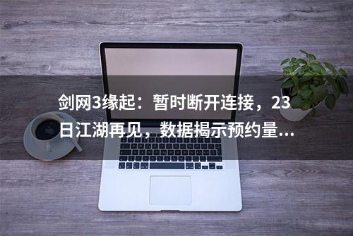 剑网3缘起：暂时断开连接，23日江湖再见，数据揭示预约量超400万