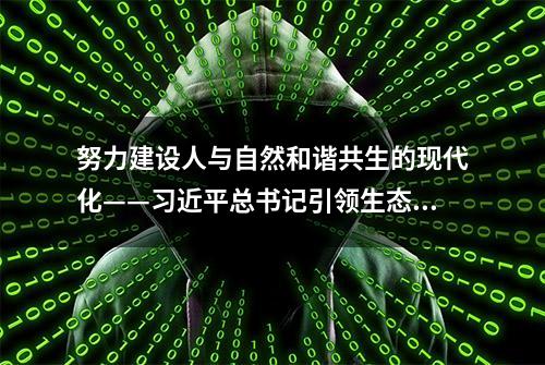 努力建设人与自然和谐共生的现代化——习近平总书记引领生态文明建设纪实