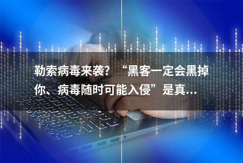 勒索病毒来袭？“黑客一定会黑掉你、病毒随时可能入侵”是真的