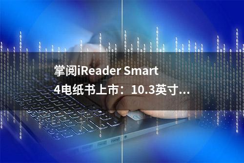 掌阅iReader Smart4电纸书上市：10.3英寸/4096压感，1929元