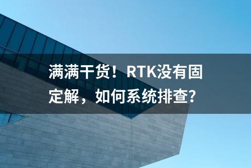 满满干货！RTK没有固定解，如何系统排查？