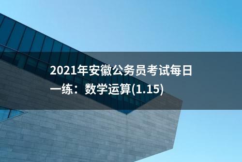 2021年安徽公务员考试每日一练：数学运算(1.15)