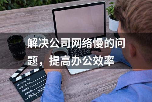 解决公司网络慢的问题，提高办公效率