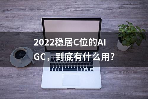 2022稳居C位的AIGC，到底有什么用？