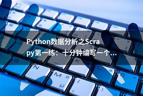 Python数据分析之Scrapy第一练：十分钟编写一个Scrapy爬虫