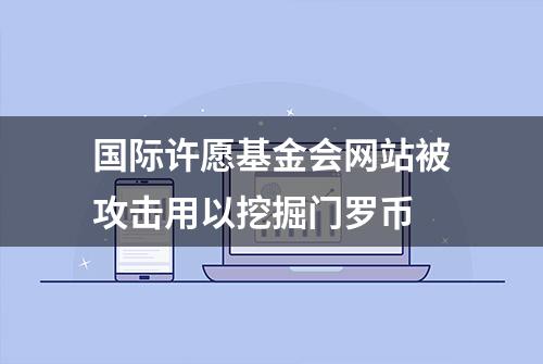 国际许愿基金会网站被攻击用以挖掘门罗币