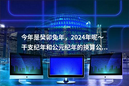 今年是癸卯兔年，2024年呢～干支纪年和公元纪年的换算公式