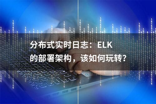 分布式实时日志：ELK 的部署架构，该如何玩转？