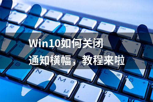 Win10如何关闭通知横幅，教程来啦