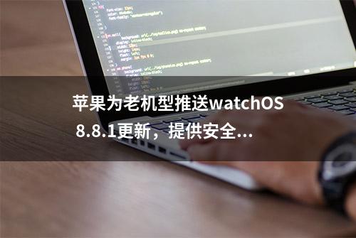 苹果为老机型推送watchOS 8.8.1更新，提供安全性修复