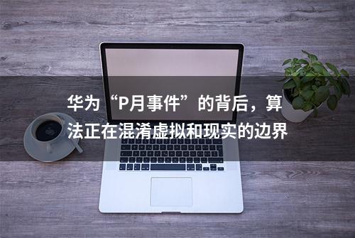 华为“P月事件”的背后，算法正在混淆虚拟和现实的边界