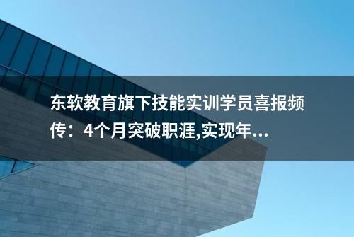 东软教育旗下技能实训学员喜报频传：4个月突破职涯,实现年薪10w+