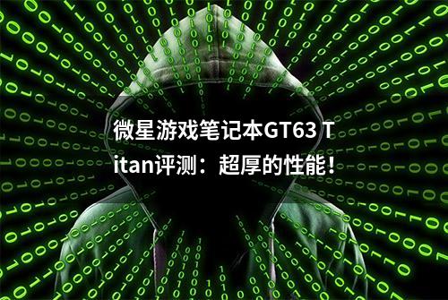 微星游戏笔记本GT63 Titan评测：超厚的性能！