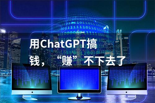 用ChatGPT搞钱，“赚”不下去了