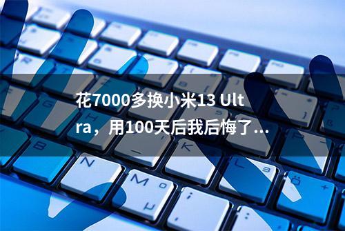 花7000多换小米13 Ultra，用100天后我后悔了吗？