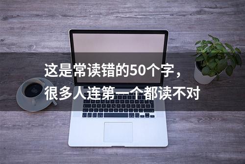 这是常读错的50个字，很多人连第一个都读不对