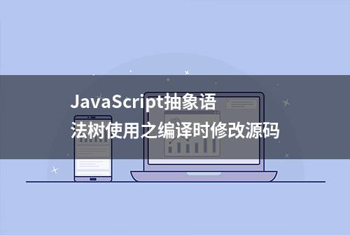 JavaScript抽象语法树使用之编译时修改源码