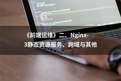 《前端运维》二、Nginx-3静态资源服务、跨域与其他