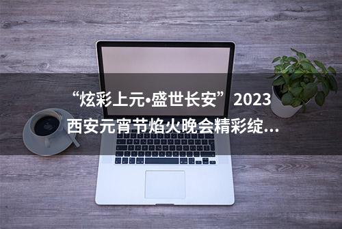 “炫彩上元•盛世长安”2023 西安元宵节焰火晚会精彩绽放