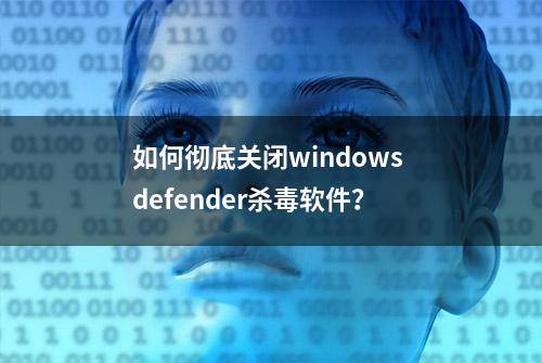 如何彻底关闭windows defender杀毒软件？