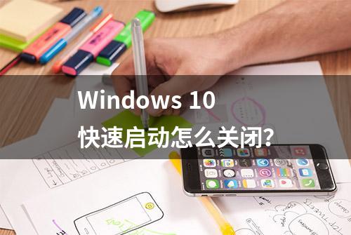 Windows 10快速启动怎么关闭？