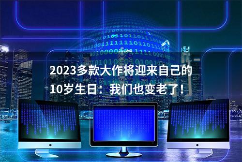 2023多款大作将迎来自己的10岁生日：我们也变老了！