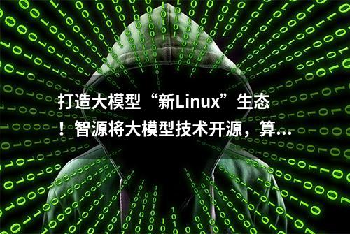 打造大模型“新Linux”生态！智源将大模型技术开源，算法、数据、评测全覆盖