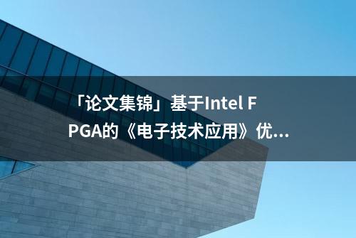 「论文集锦」基于Intel FPGA的《电子技术应用》优秀论文集锦