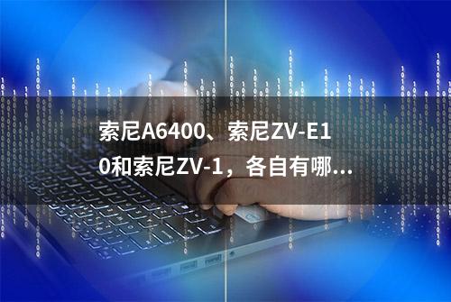 索尼A6400、索尼ZV-E10和索尼ZV-1，各自有哪些优势和缺点？