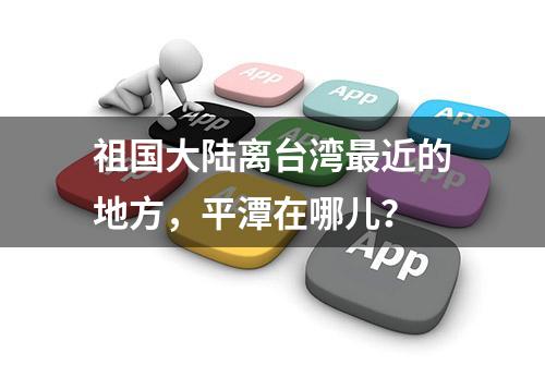 祖国大陆离台湾最近的地方，平潭在哪儿？