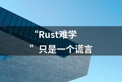 “Rust难学”只是一个谎言